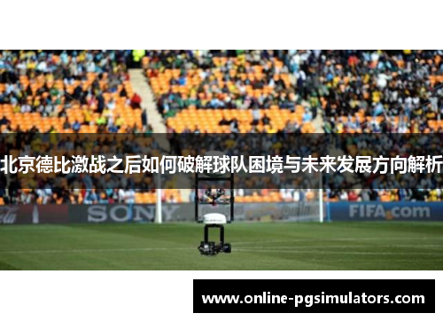 北京德比激战之后如何破解球队困境与未来发展方向解析