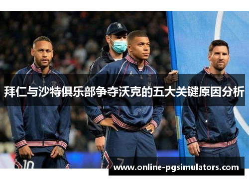 拜仁与沙特俱乐部争夺沃克的五大关键原因分析