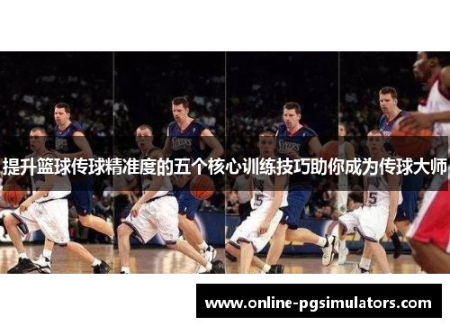 提升篮球传球精准度的五个核心训练技巧助你成为传球大师