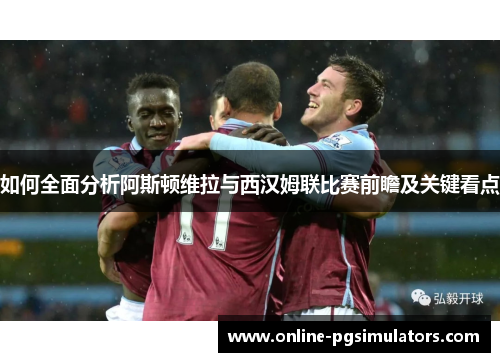如何全面分析阿斯顿维拉与西汉姆联比赛前瞻及关键看点