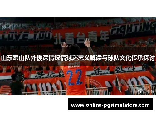 山东泰山队外援深情祝福球迷意义解读与球队文化传承探讨