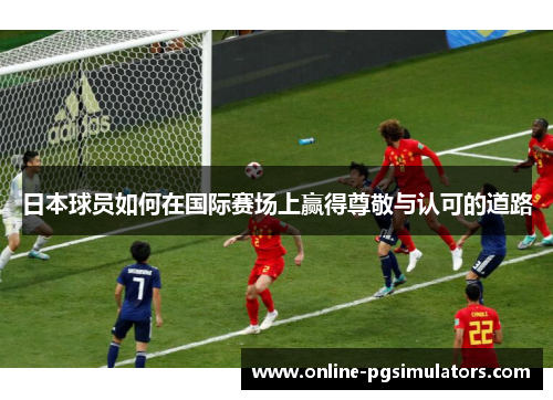 日本球员如何在国际赛场上赢得尊敬与认可的道路