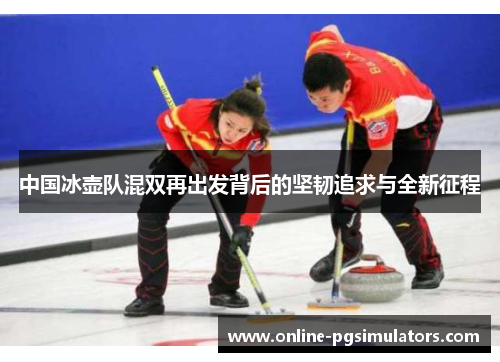 中国冰壶队混双再出发背后的坚韧追求与全新征程