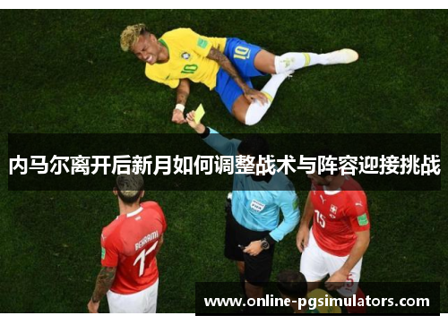 内马尔离开后新月如何调整战术与阵容迎接挑战