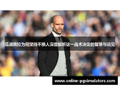 瓜迪奥拉为何坚持不换人深度解析这一战术决定的智慧与远见