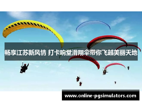 畅享江苏新风情 打卡响堂滑翔伞带你飞越美丽天地