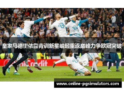 皇家马德里依靠青训新星崛起重返巅峰力争欧冠突破