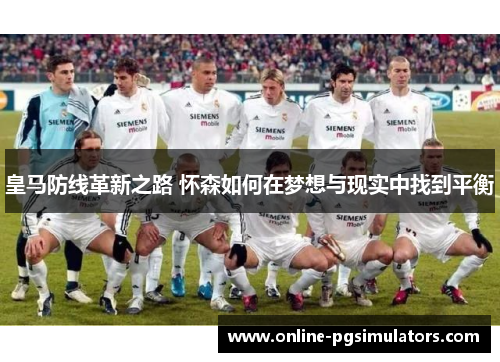 皇马防线革新之路 怀森如何在梦想与现实中找到平衡