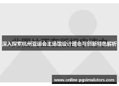 深入探索杭州亚运会主场馆设计理念与创新特色解析