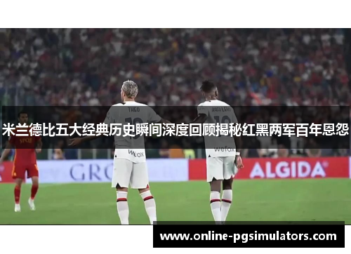 米兰德比五大经典历史瞬间深度回顾揭秘红黑两军百年恩怨