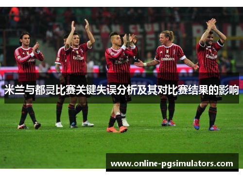 米兰与都灵比赛关键失误分析及其对比赛结果的影响