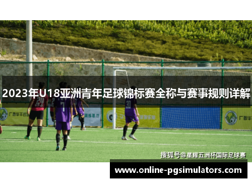 2023年U18亚洲青年足球锦标赛全称与赛事规则详解