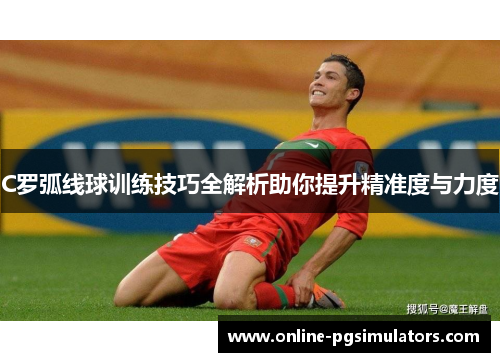 C罗弧线球训练技巧全解析助你提升精准度与力度