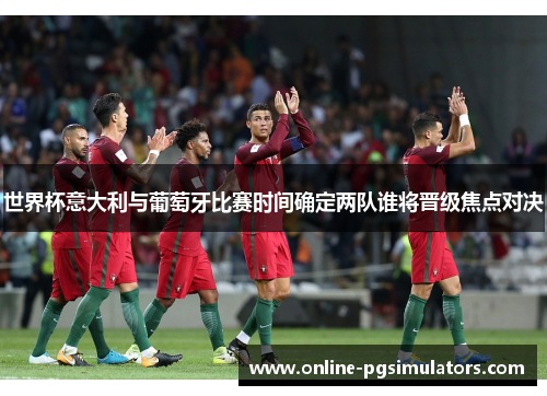 世界杯意大利与葡萄牙比赛时间确定两队谁将晋级焦点对决