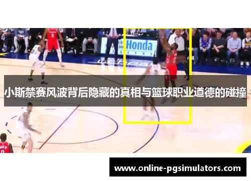 小斯禁赛风波背后隐藏的真相与篮球职业道德的碰撞