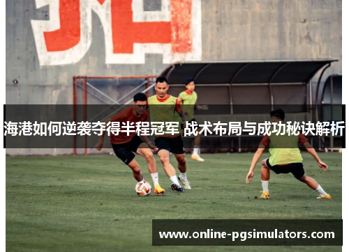 海港如何逆袭夺得半程冠军 战术布局与成功秘诀解析
