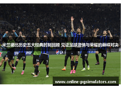 米兰德比历史五大经典时刻回顾 见证足球激情与荣耀的巅峰对决