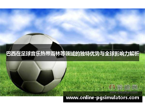 巴西在足球音乐热带雨林等领域的独特优势与全球影响力解析