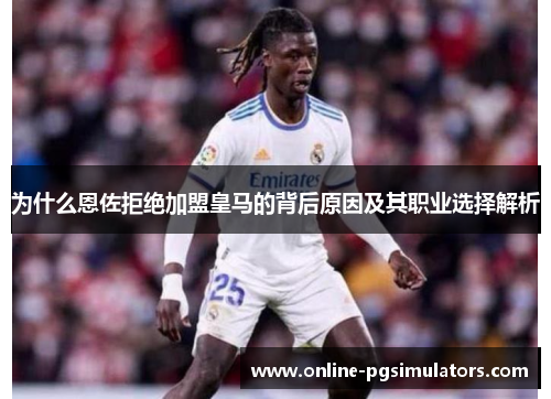 为什么恩佐拒绝加盟皇马的背后原因及其职业选择解析