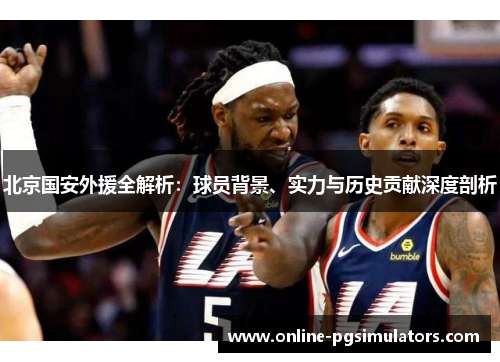 北京国安外援全解析：球员背景、实力与历史贡献深度剖析