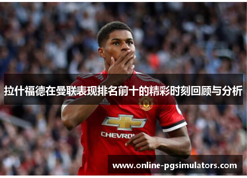拉什福德在曼联表现排名前十的精彩时刻回顾与分析