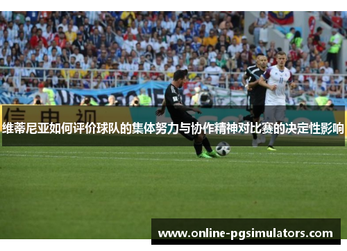 维蒂尼亚如何评价球队的集体努力与协作精神对比赛的决定性影响