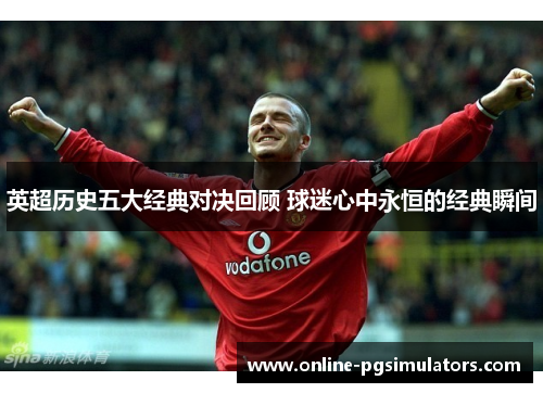 英超历史五大经典对决回顾 球迷心中永恒的经典瞬间