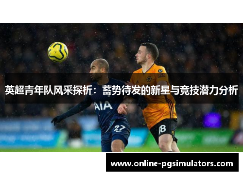 英超青年队风采探析：蓄势待发的新星与竞技潜力分析