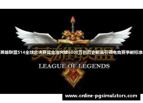 英雄联盟S14全球总决赛奖金池突破6000万创历史新高引领电竞赛事新标准