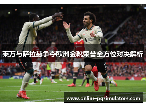 莱万与萨拉赫争夺欧洲金靴荣誉全方位对决解析