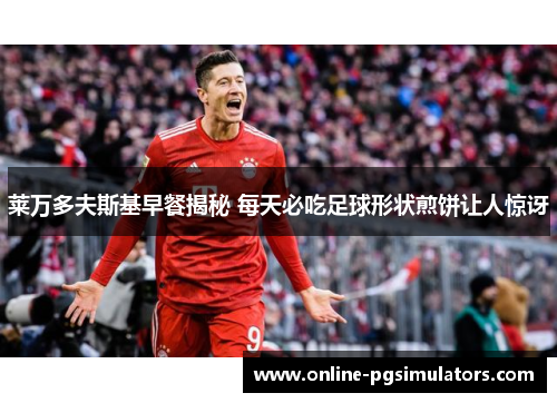 莱万多夫斯基早餐揭秘 每天必吃足球形状煎饼让人惊讶