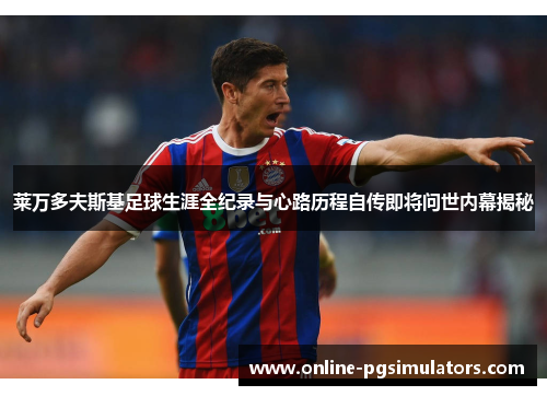 莱万多夫斯基足球生涯全纪录与心路历程自传即将问世内幕揭秘