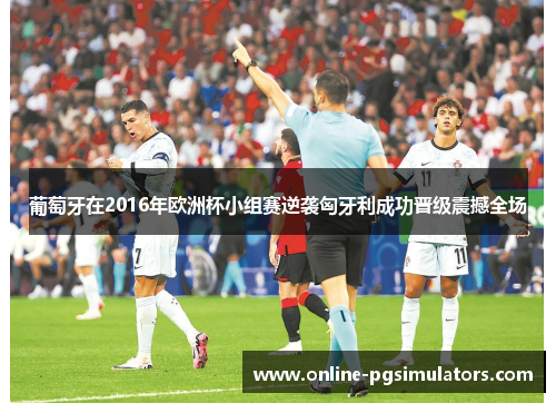 葡萄牙在2016年欧洲杯小组赛逆袭匈牙利成功晋级震撼全场