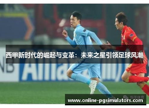 西甲新时代的崛起与变革：未来之星引领足球风潮