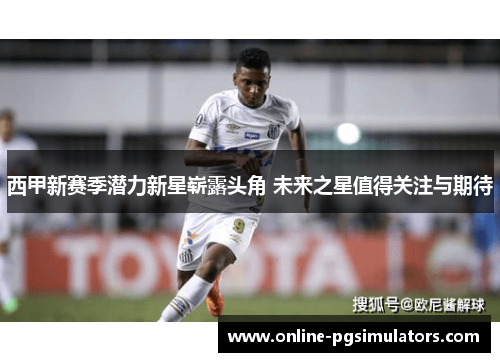 西甲新赛季潜力新星崭露头角 未来之星值得关注与期待