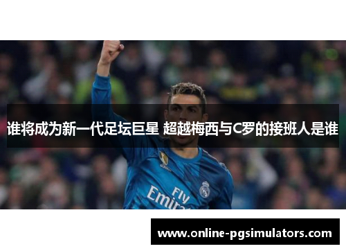 谁将成为新一代足坛巨星 超越梅西与C罗的接班人是谁