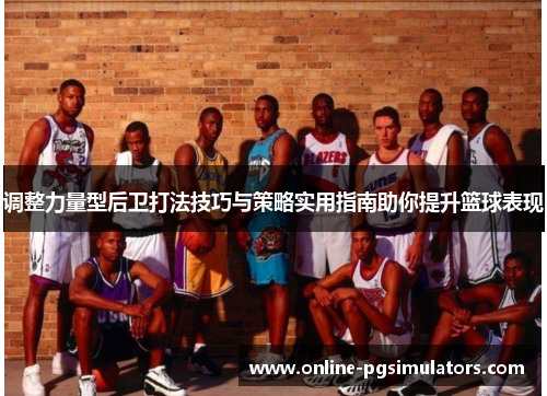 调整力量型后卫打法技巧与策略实用指南助你提升篮球表现