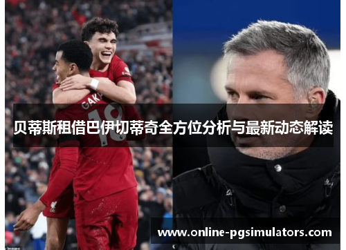 贝蒂斯租借巴伊切蒂奇全方位分析与最新动态解读