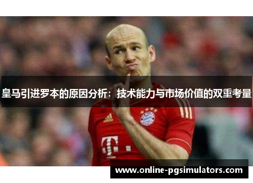 皇马引进罗本的原因分析：技术能力与市场价值的双重考量
