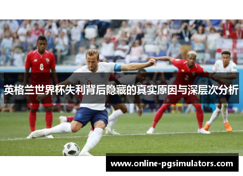 英格兰世界杯失利背后隐藏的真实原因与深层次分析