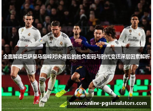 全面解读巴萨皇马巅峰对决背后的胜负密码与时代变迁深层因素解析