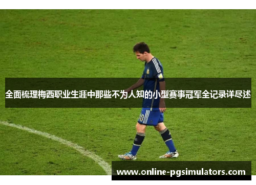 全面梳理梅西职业生涯中那些不为人知的小型赛事冠军全记录详尽述