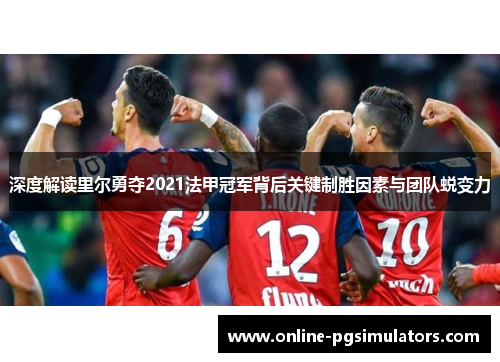 深度解读里尔勇夺2021法甲冠军背后关键制胜因素与团队蜕变力