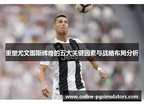 重塑尤文图斯辉煌的五大关键因素与战略布局分析