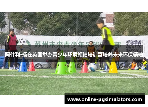 阿什利·扬在英国举办青少年环境领袖培训营培养未来环保领袖