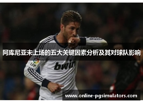 阿库尼亚未上场的五大关键因素分析及其对球队影响