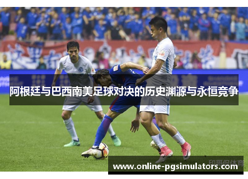 阿根廷与巴西南美足球对决的历史渊源与永恒竞争