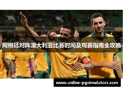 阿根廷对阵澳大利亚比赛时间及观赛指南全攻略