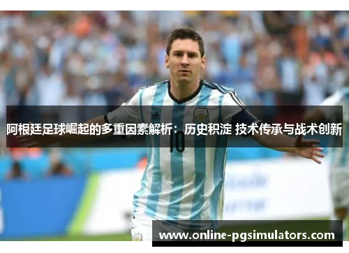 阿根廷足球崛起的多重因素解析：历史积淀 技术传承与战术创新