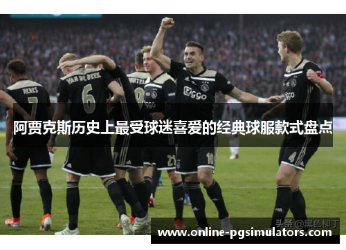 阿贾克斯历史上最受球迷喜爱的经典球服款式盘点